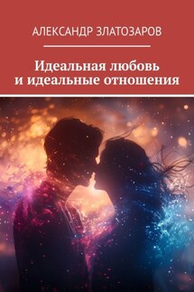 Идеальная любовь и идеальные отношения - Александр Златозаров