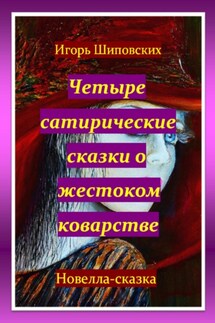 Четыре сатирические сказки о жестоком коварстве - Игорь Шиповских