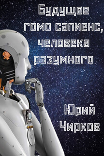 Будущее гомо сапиенс, человека разумного - Юрий Чирков