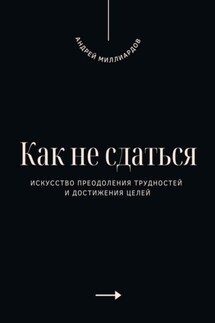 Как не сдаться. Искусство преодоления трудностей и достижения целей