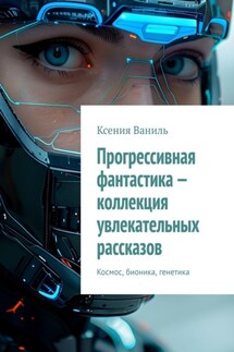 Прогрессивная фантастика – коллекция увлекательных рассказов. Космос, бионика, генетика - Ксения Ваниль