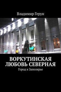 Воркутинская любовь северная. Город в Заполярье - Владимир Герун