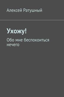 Ухожу! Обо мне беспокоиться нечего - Алексей Ратушный