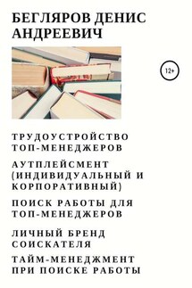 Трудоустройство топ-менеджеров. Аутплейсмент (индивидуальный и корпоративный). Поиск работы для топ-менеджеров. Личный бренд соискателя. Тайм-менеджмент при поиске работы - Денис Бегляров