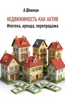 Недвижимость как актив. Ипотека, аренда, перепродажа - Александр Шлиман
