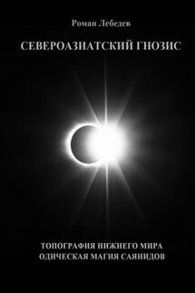 Североазиатский гнозис. Топография Нижнего мира. Одическая Магия саянидов - Роман Лебедев