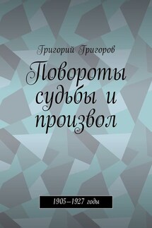 Повороты судьбы и произвол. 1905—1927 годы - Григорий Григоров