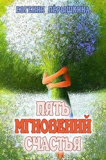 Пять мгновений счастья. Реальные истории - Евгения Пёрышкина