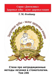 Стихи про нетрадиционные методы лечения в стоматологии. Том 246. Серия «Дентилюкс». Здоровые зубы – залог здоровья нации - Г. Флейшер