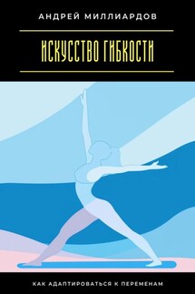 Искусство гибкости. Как адаптироваться к переменам - Андрей Миллиардов