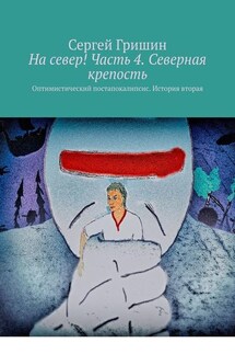 На север! Часть 4. Северная крепость. Оптимистический постапокалипсис. История вторая - Сергей Гришин