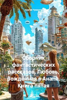 Сборник фантастических рассказов. Любовь, рождённая в Анапе. Книга пятая - Сергей Чувашов