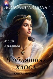 Воскрешающая 5. В объятиях Хаоса. Книга первая - Маир Арлатов
