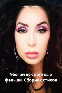 Убогий век понтов и фальши. Сборник стихов - Елена Поцелуева