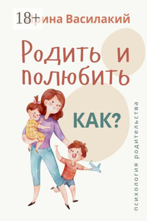 Родить и полюбить. Как? Психология родительства - Ирина Василакий