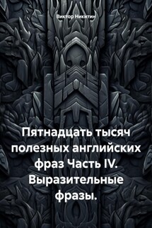 Пятнадцать тысяч полезных английских фраз Часть IV. Выразительные фразы. - Виктор Никитин