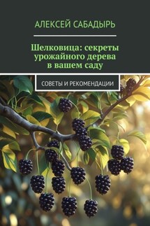 Шелковица: секреты урожайного дерева в вашем саду. Советы и рекомендации - Алексей Сабадырь