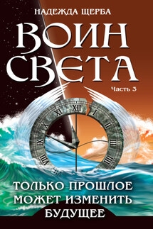 Воин Света. Часть 3. Только прошлое может изменить будущее - Надежда Щерба