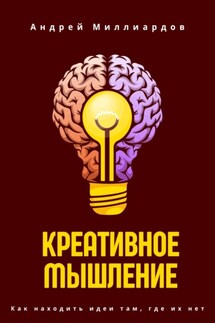 Креативное мышление. Как находить идеи там, где их нет - Андрей Миллиардов