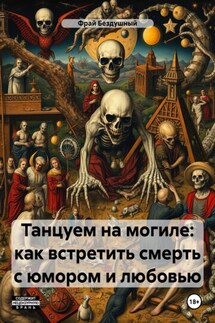 Танцуем на могиле: как встретить смерть с юмором и любовью - Фрай Бездушный