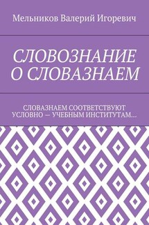 СЛОВОЗНАНИЕ О СЛОВАЗНАЕМ. СЛОВАЗНАЕМ СООТВЕТСТВУЮТ УСЛОВНО – УЧЕБНЫМ ИНСТИТУТАМ… - Валерий Мельников