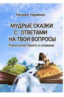 Мудрые сказки с ответами на твои вопросы. Психология. Просто о сложном - Наталья Науменко