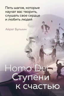Homo Dei. Ступени к счастью. Пять шагов, которые научат вас творить, слушать свое сердце и любить людей - Айрат Бульхин