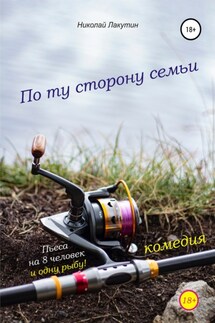 Пьеса на 8 человек и одну рыбу. Комедия. По ту сторону семьи - Николай Лакутин