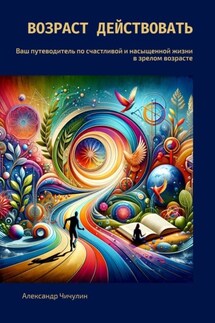 Возраст действовать. Ваш путеводитель по счастливой и насыщенной жизни в зрелом возрасте - Александр Чичулин