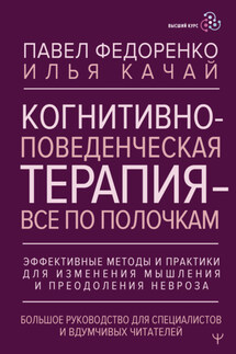 Когнитивно-поведенческая терапия – всё по полочкам. Эффективные методы и практики для изменения мышления и преодоления невроза. Большое руководство для специалистов и вдумчивых читателей - Илья Качай, Павел Алексеевич Федоренко