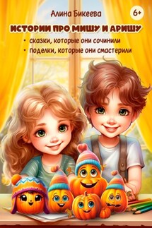 Истории про близнецов Мишу и Аришу. Сказки, которые они сочинили. Поделки, которые они смастерили - Алина Бикеева