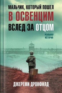 Мальчик, который пошел в Освенцим вслед за отцом. Реальная история - Джереми Дронфилд