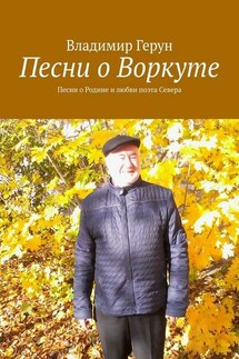 Песни о Воркуте. Песни о Родине и любви поэта Севера - Владимир Герун