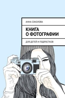 Книга о фотографии. Для детей и подростков - Анна Соколова