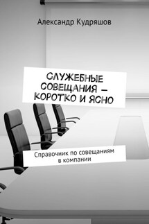 Служебные совещания – коротко и ясно. Справочник по совещаниям в компании - Александр Кудряшов