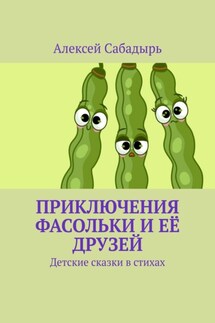 Приключения Фасольки и её друзей. Детские сказки в стихах - Алексей Сабадырь