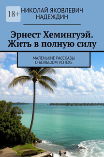 Эрнест Хемингуэй. Жить в полную силу. Маленькие рассказы о большом успехе - Николай Надеждин