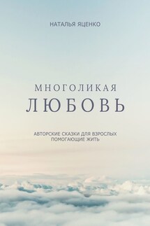 Многоликая любовь. Авторские сказки для взрослых, помогающие жить - Наталья Яценко