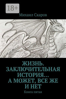 Жизнь. Заключительная история… А может, все же и нет. Книга пятая - Михаил Скаров