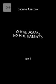 Очень жаль, но мне плевать. Том 3 - Василе Алексон