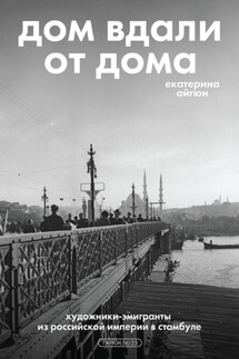 Дом вдали от дома: художники-эмигранты из Российской империи в Стамбуле - Екатерина Айгюн