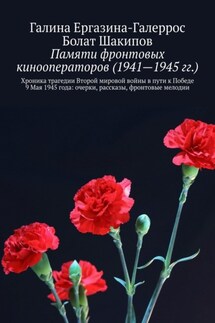 Памяти фронтовых кинооператоров (1941—1945 гг.). Хроника трагедии Второй мировой войны в пути к Победе 9 Мая 1945 года: очерки, рассказы, фронтовые мелодии - Галина Ергазина-Галеррос, Болат Шакипов
