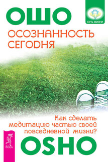 Осознанность сегодня. Как сделать медитацию частью своей повседневной жизни? - Бхагаван Раджниш (Ошо)