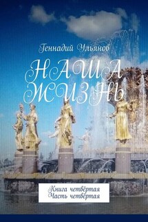 Наша жизнь. Книга четвёртая. Часть четвёртая - Геннадий Ульянов