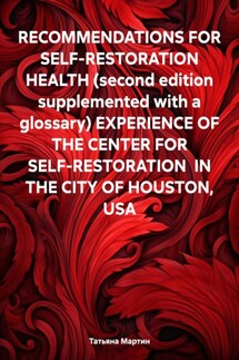 RECOMMENDATIONS FOR SELF-RESTORATION HEALTH (second edition supplemented with a glossary) EXPERIENCE OF THE CENTER FOR SELF-RESTORATION IN THE CITY OF HOUSTON, USA - Татьяна Мартин