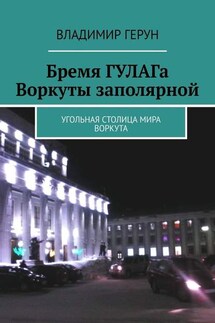 Бремя ГУЛАГа Воркуты заполярной. Угольная столица мира Воркута - Владимир Герун
