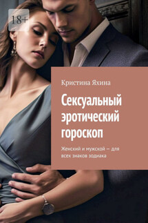 Сексуальный эротический гороскоп. Женский и мужской – для всех знаков зодиака - Кристина Яхина