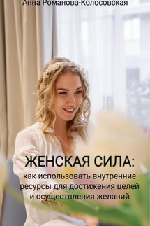 Женская сила: как использовать внутренние ресурсы для достижения целей и осуществления желаний - Анна Романова-Колосовская