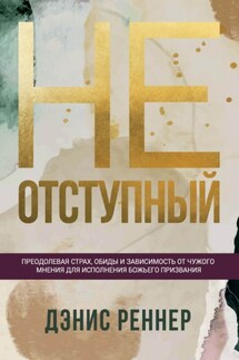 Неотступный. Преодолевая страх, обиды и зависимость от чужого мнения для исполнения Божьего призвания - Дэнис Реннер