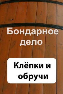 Бондарное дело. Клёпки и обручи - Илья Мельников